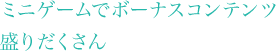 ミニゲームでボーナスコンテンツ盛りだくさん